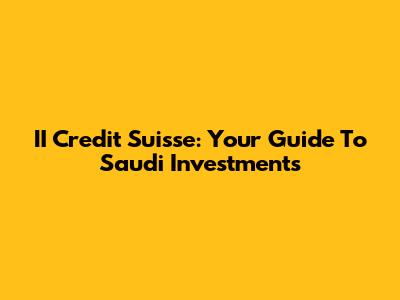 II Credit Suisse: Your Guide To Saudi Investments