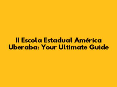 II Escola Estadual América Uberaba: Your Ultimate Guide