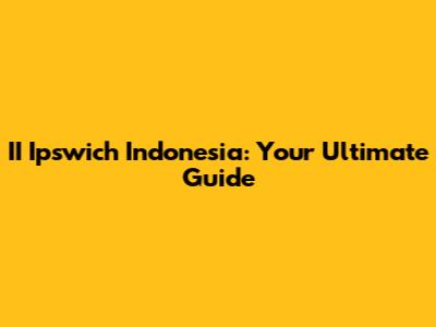 II Ipswich Indonesia: Your Ultimate Guide