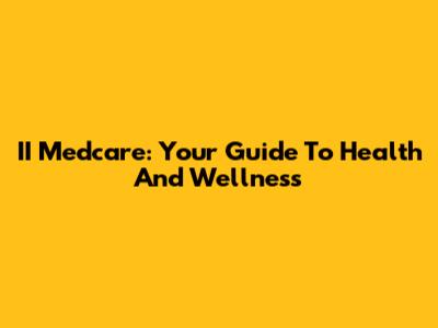 II Medcare: Your Guide To Health And Wellness