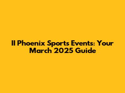 II Phoenix Sports Events: Your March 2025 Guide