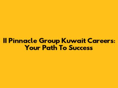 II Pinnacle Group Kuwait Careers: Your Path To Success