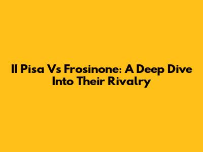 II Pisa Vs Frosinone: A Deep Dive Into Their Rivalry