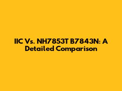 IIC Vs. NH7853T B7843N: A Detailed Comparison