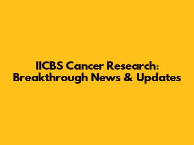 IICBS Cancer Research: Breakthrough News & Updates