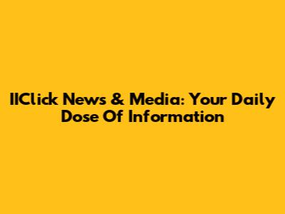 IIClick News & Media: Your Daily Dose Of Information