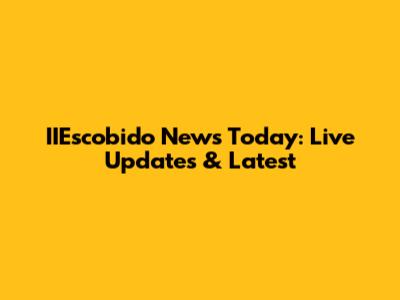 IIEscobido News Today: Live Updates & Latest