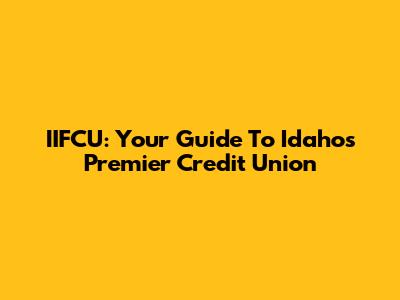 IIFCU: Your Guide To Idaho's Premier Credit Union