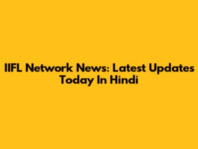 IIFL Network News: Latest Updates Today In Hindi