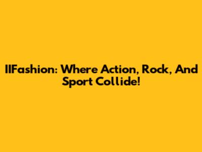 IIFashion: Where Action, Rock, And Sport Collide!