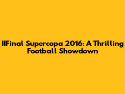 IIFinal Supercopa 2016: A Thrilling Football Showdown