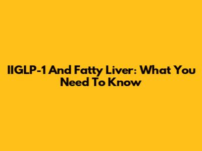IIGLP-1 And Fatty Liver: What You Need To Know