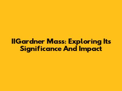 IIGardner Mass: Exploring Its Significance And Impact