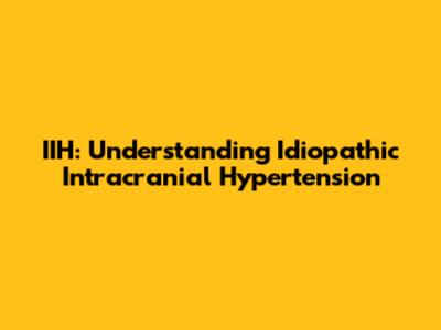 IIH: Understanding Idiopathic Intracranial Hypertension