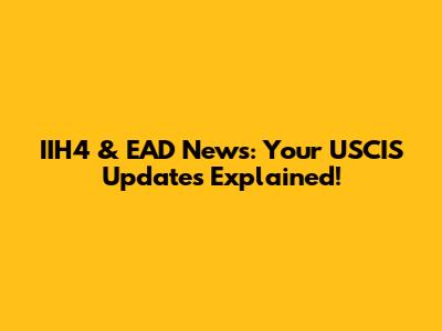 IIH4 & EAD News: Your USCIS Updates Explained!