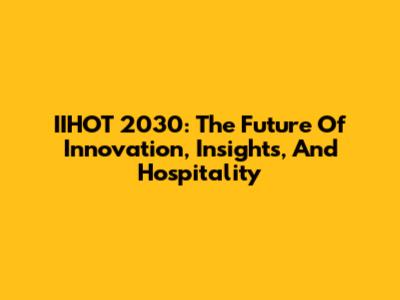 IIHOT 2030: The Future Of Innovation, Insights, And Hospitality