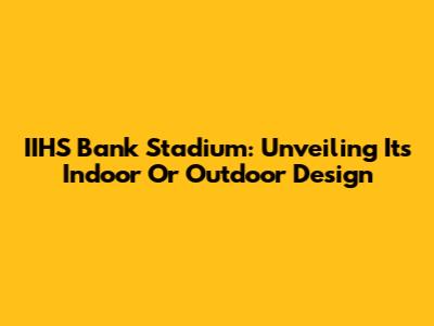 IIHS Bank Stadium: Unveiling Its Indoor Or Outdoor Design