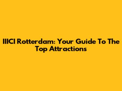 IIICI Rotterdam: Your Guide To The Top Attractions
