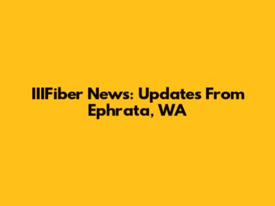 IIIFiber News: Updates From Ephrata, WA