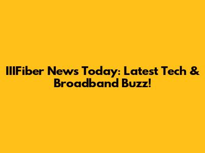 IIIFiber News Today: Latest Tech & Broadband Buzz!