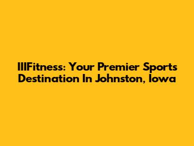 IIIFitness: Your Premier Sports Destination In Johnston, Iowa