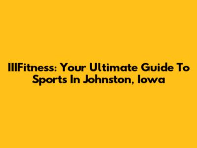 IIIFitness: Your Ultimate Guide To Sports In Johnston, Iowa