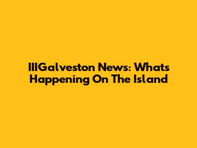 IIIGalveston News: What's Happening On The Island