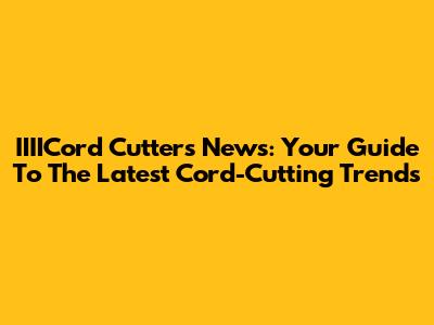 IIIICord Cutters News: Your Guide To The Latest Cord-Cutting Trends