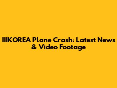IIIKOREA Plane Crash: Latest News & Video Footage