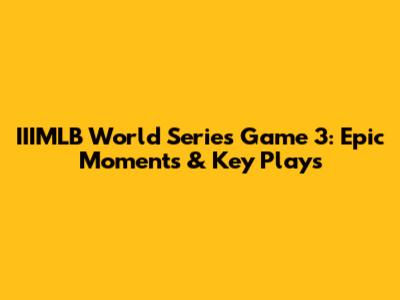 IIIMLB World Series Game 3: Epic Moments & Key Plays