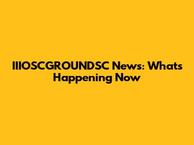 IIIOSCGROUNDSC News: What's Happening Now