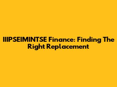 IIIPSEIMINTSE Finance: Finding The Right Replacement