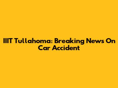 IIIT Tullahoma: Breaking News On Car Accident