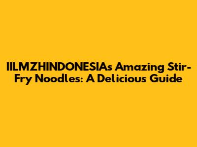 IILMZHINDONESIA's Amazing Stir-Fry Noodles: A Delicious Guide