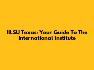 IILSU Texas: Your Guide To The International Institute