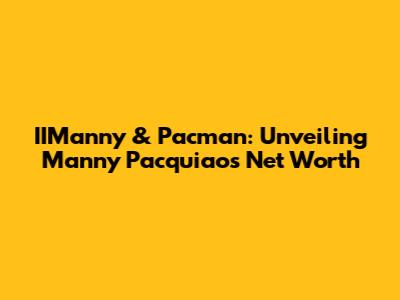 IIManny & Pacman: Unveiling Manny Pacquiao's Net Worth