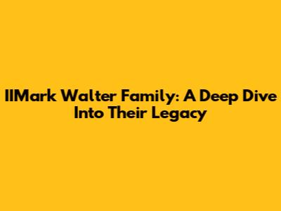 IIMark Walter Family: A Deep Dive Into Their Legacy