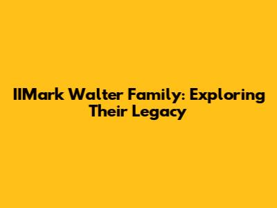 IIMark Walter Family: Exploring Their Legacy