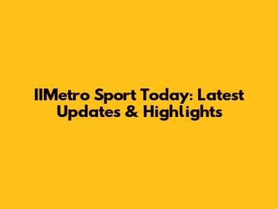 IIMetro Sport Today: Latest Updates & Highlights