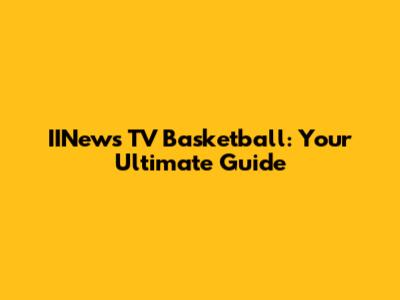 IINews TV Basketball: Your Ultimate Guide