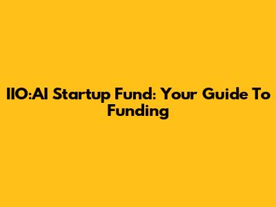 IIO:AI Startup Fund: Your Guide To Funding