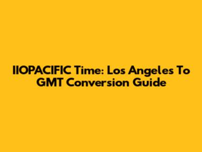 IIOPACIFIC Time: Los Angeles To GMT Conversion Guide