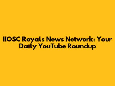 IIOSC Royals News Network: Your Daily YouTube Roundup