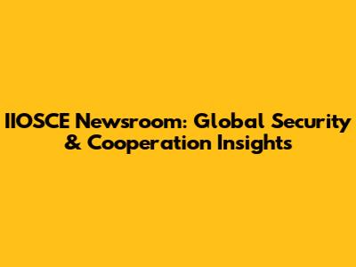 IIOSCE Newsroom: Global Security & Cooperation Insights
