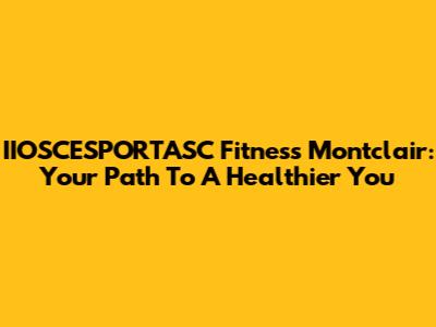 IIOSCESPORTASC Fitness Montclair: Your Path To A Healthier You