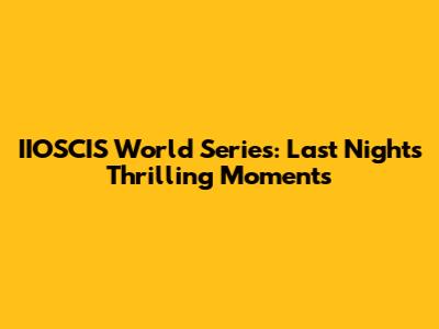 IIOSCIS World Series: Last Night's Thrilling Moments