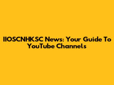 IIOSCNHKSC News: Your Guide To YouTube Channels