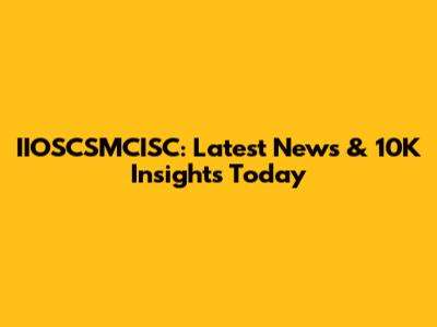 IIOSCSMCISC: Latest News & 10K Insights Today