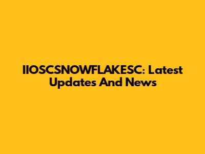 IIOSCSNOWFLAKESC: Latest Updates And News