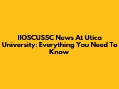 IIOSCUSSC News At Utica University: Everything You Need To Know